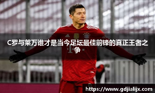 C罗与莱万谁才是当今足坛最佳前锋的真正王者之争