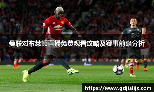曼联对布莱顿直播免费观看攻略及赛事前瞻分析