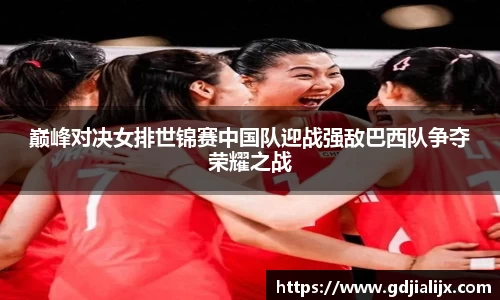 巅峰对决女排世锦赛中国队迎战强敌巴西队争夺荣耀之战