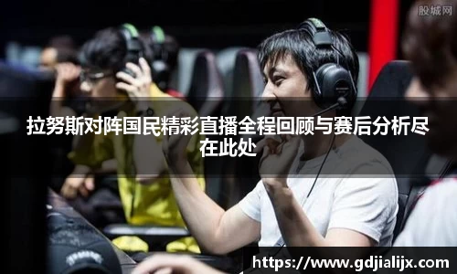 拉努斯对阵国民精彩直播全程回顾与赛后分析尽在此处