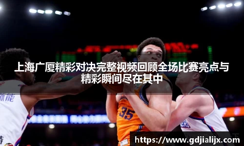 上海广厦精彩对决完整视频回顾全场比赛亮点与精彩瞬间尽在其中