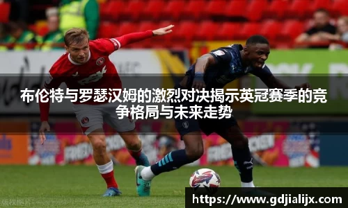 布伦特与罗瑟汉姆的激烈对决揭示英冠赛季的竞争格局与未来走势