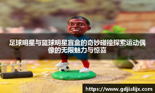 足球明星与篮球明星盲盒的奇妙碰撞探索运动偶像的无限魅力与惊喜