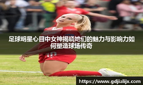 足球明星心目中女神揭晓她们的魅力与影响力如何塑造球场传奇