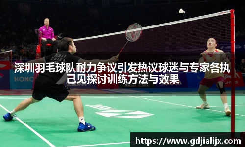 深圳羽毛球队耐力争议引发热议球迷与专家各执己见探讨训练方法与效果