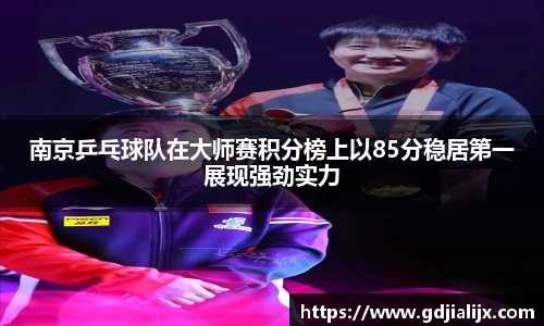 南京乒乓球队在大师赛积分榜上以85分稳居第一展现强劲实力