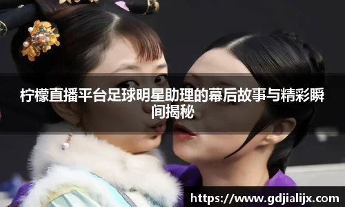 柠檬直播平台足球明星助理的幕后故事与精彩瞬间揭秘