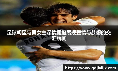 足球明星与男女主深情拥抱展现爱情与梦想的交汇瞬间