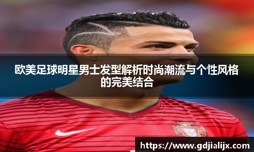 欧美足球明星男士发型解析时尚潮流与个性风格的完美结合