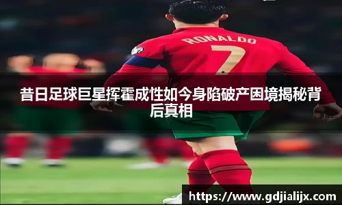 昔日足球巨星挥霍成性如今身陷破产困境揭秘背后真相