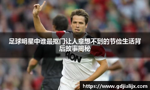 足球明星中谁最抠门让人意想不到的节俭生活背后故事揭秘