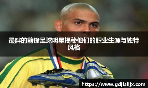 最胖的前锋足球明星揭秘他们的职业生涯与独特风格
