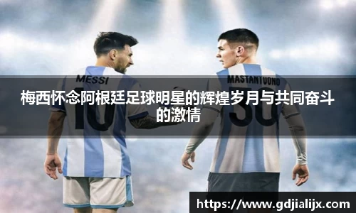 梅西怀念阿根廷足球明星的辉煌岁月与共同奋斗的激情